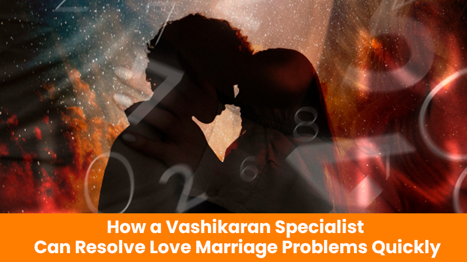 How a Vashikaran Specialist Can Resolve Love Marriage Problems Quickly
