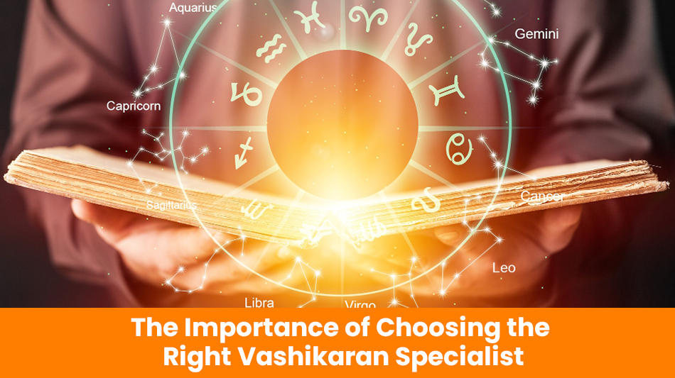 The Importance of Choosing the Right Vashikaran Specialist