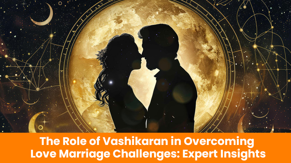 The Role of Vashikaran in Overcoming Love Marriage Challenges: Expert Insights