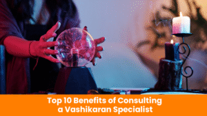 Read more about the article Top 10 Benefits of Consulting a Vashikaran Specialist