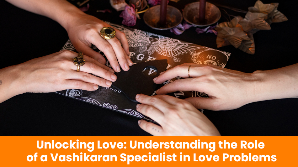 Unlocking Love: Understanding the Role of a Vashikaran Specialist in Love Problems