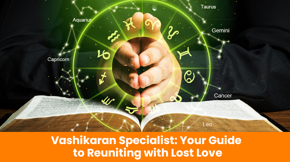 Vashikaran Specialist: Your Guide to Reuniting with Lost Love