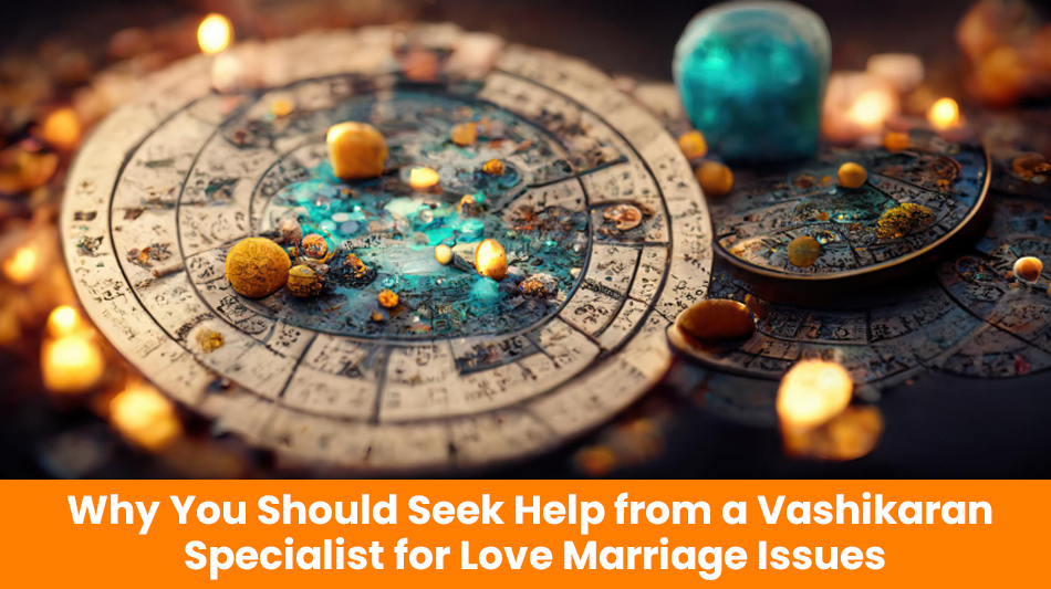 You are currently viewing Why You Should Seek Help from a Vashikaran Specialist for Love Marriage Issues