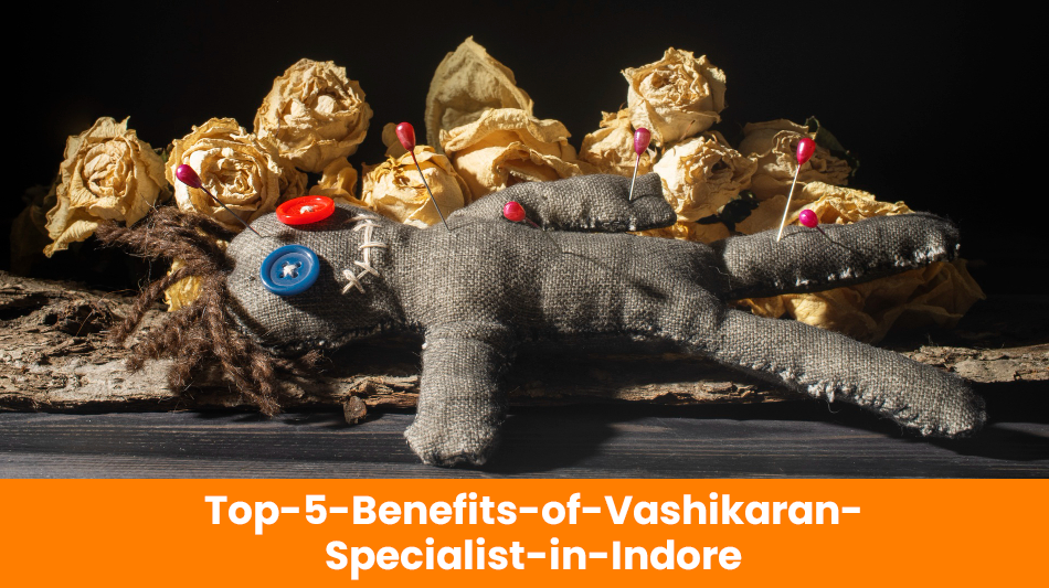 Top 5 Benefits of Vashikaran Specialist in Indore