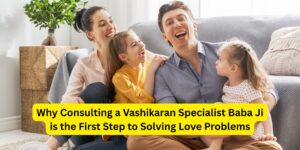Read more about the article Why Consulting a Vashikaran Specialist Baba Ji is the First Step to Solving Love Problems